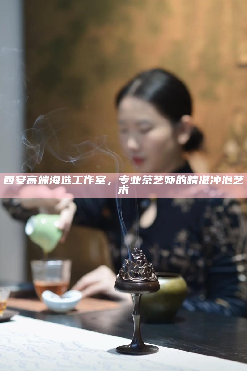 西安高端海选工作室，专业茶艺师的精湛冲泡艺术