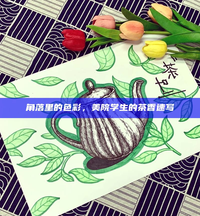 角落里的色彩，美院学生的茶香速写