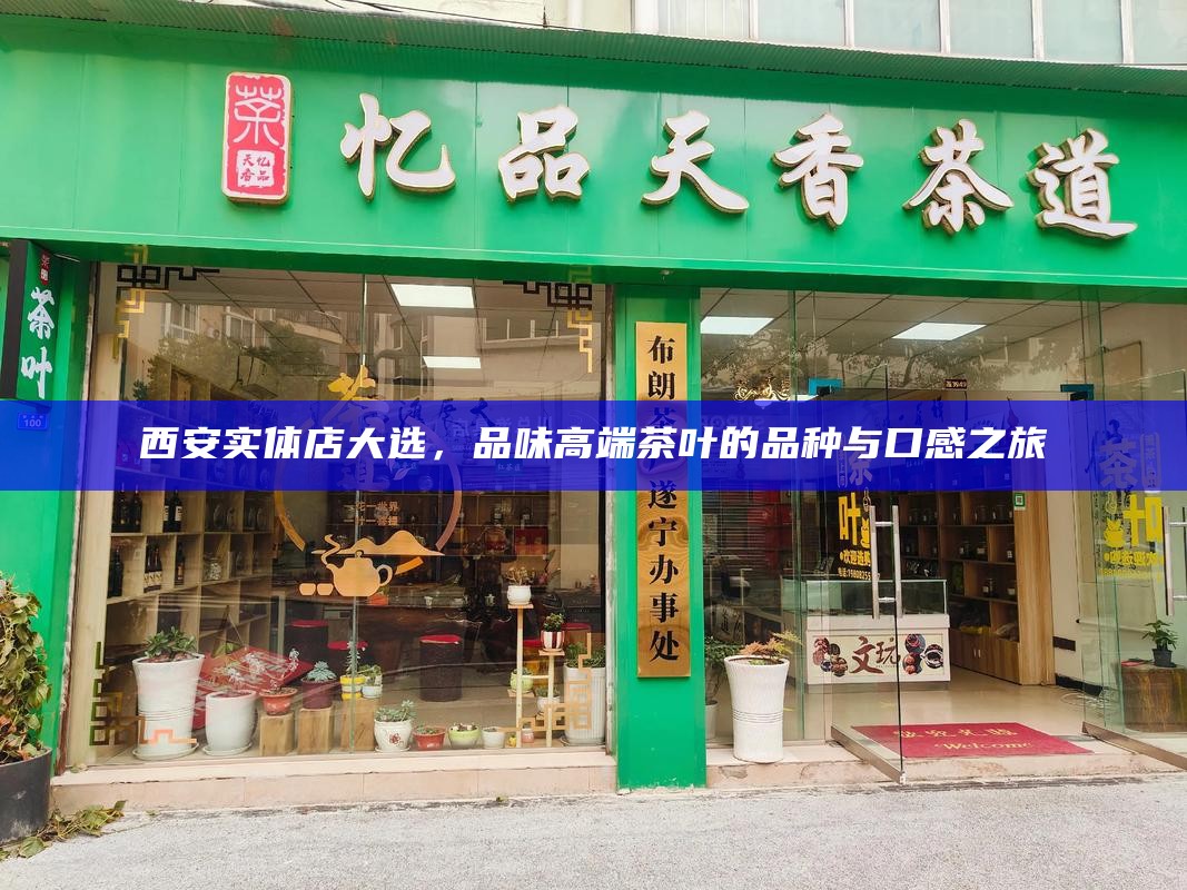 西安实体店大选，品味高端茶叶的品种与口感之旅