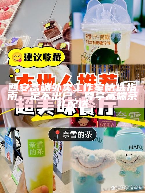 西安高端外卖工作室精选指南，足不出户，尊享高端茶礼配送