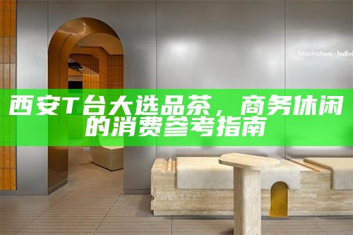 西安T台大选品茶，商务休闲的消费参考指南